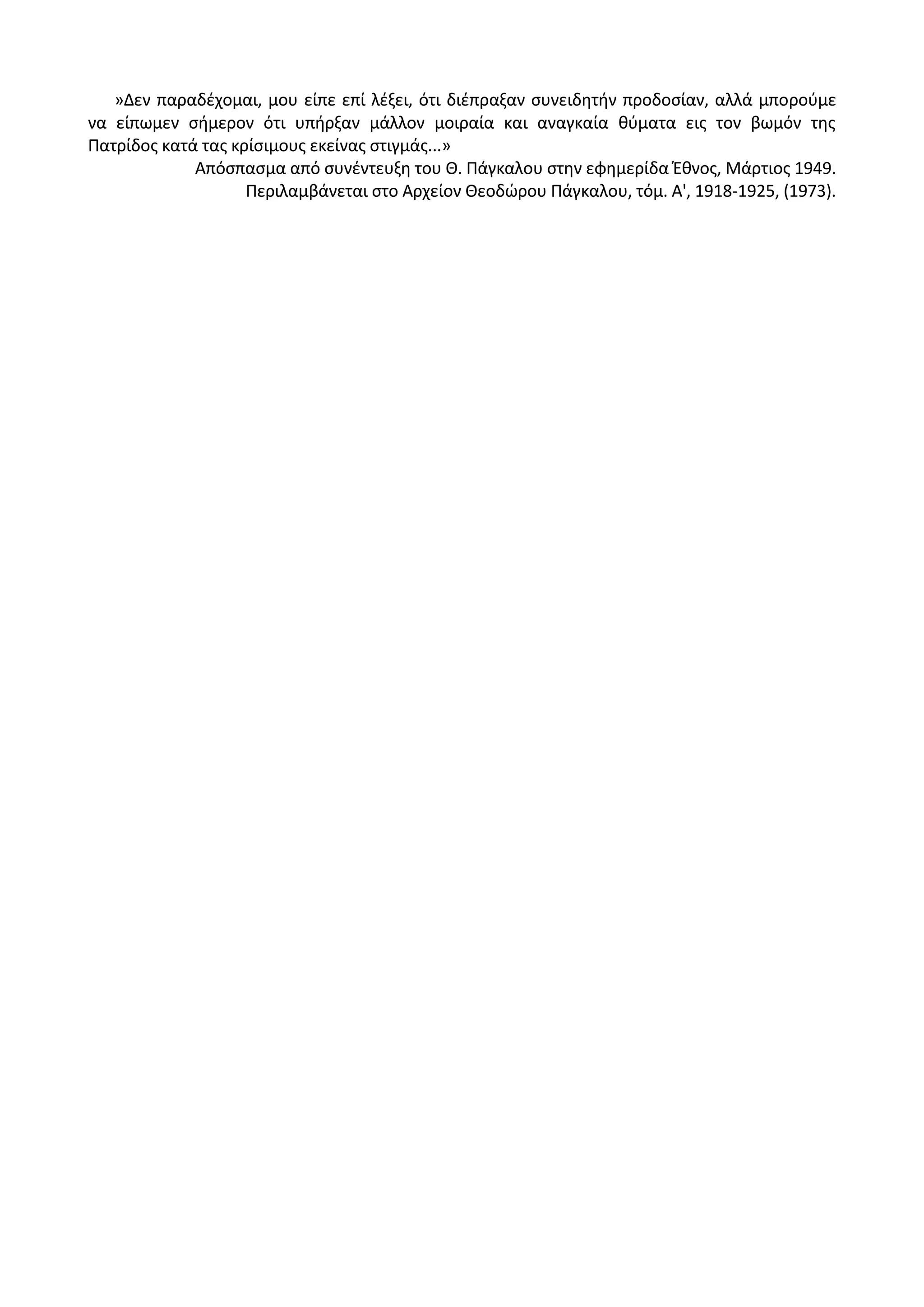 »Δεν παραδζχομαι, μου είπε επί λζξει, ότι διζπραξαν ςυνειδθτιν προδοςίαν, αλλά μποροφμε
να είπωμεν ςιμερον ότι υπιρξαν μάλλον μοιραία και αναγκαία κφματα εισ τον βωμόν τθσ
Ρατρίδοσ κατά τασ κρίςιμουσ εκείνασ ςτιγμάσ...»
Απόςπαςμα από ςυνζντευξθ του Κ. Ράγκαλου ςτθν εφθμερίδα Ζκνοσ, Μάρτιοσ 1949.
Ρεριλαμβάνεται ςτο Αρχείον Κεοδϊρου Ράγκαλου, τόμ. Α', 1918-1925, (1973).
 