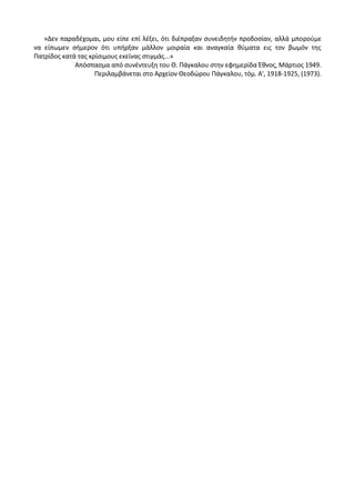 »Δεν παραδζχομαι, μου είπε επί λζξει, ότι διζπραξαν ςυνειδθτιν προδοςίαν, αλλά μποροφμε
να είπωμεν ςιμερον ότι υπιρξαν μάλλον μοιραία και αναγκαία κφματα εισ τον βωμόν τθσ
Ρατρίδοσ κατά τασ κρίςιμουσ εκείνασ ςτιγμάσ...»
Απόςπαςμα από ςυνζντευξθ του Κ. Ράγκαλου ςτθν εφθμερίδα Ζκνοσ, Μάρτιοσ 1949.
Ρεριλαμβάνεται ςτο Αρχείον Κεοδϊρου Ράγκαλου, τόμ. Α', 1918-1925, (1973).
 