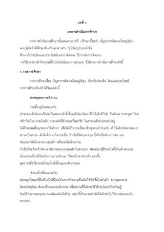 บทที่ 4
ผลการดาเนินการศึกษา
จากการดาเนินการศึกษาขั้นตอนตามบทที่ 3 ศึกษาเกี่ยวกับ ปัญหาการติดเกมในหมู่วัยรุ่น
คณะผู้จัดทาได้ศึกษาค้นคว้าเอกสารต่าง ๆ มีวัตถุประสงค์เพื่อ
ศึกษาเกี่ยวกับโทษและประโยชน์ของการติดเกม วิธีการเลิกการติดเกม
การใช้เวลาว่างทากิจกรรมที่มีประโยชน์แทนการเล่นเกม ซึ่งมีผลการดาเนินการศึกษาดังนี้
4.1 ผลการศึกษา
จากการศึกษาเรื่อง ปัญหาการติดเกมในหมู่วัยรุ่น เกี่ยวกับประเด็น โทษและประโยชน์
จากการศึกษาค้นคว้าได้ข้อมูลดังนี้
สาเหตุของการติดเกม
การเลี้ยงดูในครอบครัว:
มักจะพบเด็กติดเกมได้บ่อยในครอบครัวที่เลี้ยงเด็กโดยไม่เคยฝึกให้เด็กมีวินัย ในตัวเอง ขาดกฎระเบียบ
กติกาในบ้าน ตามใจเด็ก ครอบครัวมีลักษณะที่สมาชิก ในครอบครัวต่างคนต่างอยู่
ไม่มีกิจกรรมที่สนุกสนานให้เด็กทา หรือไม่มีกิจกรรมที่สมาชิกทุกคนทาร่วมกัน ทาให้เด็กเกิดความเหงา
ความเบื่อหน่าย เด็กจึงต้องหากิจกรรมอื่น ทาเพื่อให้ตัวเองสนุก ซึ่งก็หนีไม่พ้นการเล่น เกม
พ่อแม่อาจไม่มีเวลาควบคุมเด็ก หรือมองไม่เห็นความ
จาเป็นที่จะต้องจากัดเวลาในการเล่นเกมของเด็กในช่วงแรก พ่อแม่อาจรู้สึกพอใจที่เห็นเด็กเล่นเกม
เงียบๆคนเดียวได้โดยไม่มารบกวนตัวเอง ให้ตนมีเวลาส่วนตัว มากขึ้น
พูดง่ายๆคือใช้เกมเสมือนเป็นพี่เลี้ยงดูแลเด็กแทนตน
สังคมที่เปลี่ยนแปลงไป:
สังคมยุคไฮเทคที่มีเครื่องมือที่มีพลังในการเร้าความตื่นเต้นให้เกิดขึ้นในตัวเด็ก อย่างมหาศาล
สังคมวัตถุนิยม สังคมที่ขาดแคลนกิจกรรม หรือสถานที่ที่เด็กจะได้ใช้ประโยชน์หรือเรียนรู้
โดยได้รับความสนุกสนานเพลิดเพลินไปด้วย เหล่านี้เป็นแรงผลักดันให้เด็กหันไปใช้การเล่นเกมเป็น
ทางออก
 