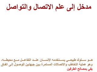 ‫يطووووو‬ ‫م‬ ‫موووووع‬ ‫التفاعووووول‬ ‫عنووووود‬ ‫نسوووووان‬ ‫ا‬ ‫يسوووووتخدم‬ ‫طبيعوووووي‬ ‫سووووولوت‬ ‫هوووووو‬
‫ا‬ ‫لوى‬ ‫للوصوول‬ ‫جبهتوين‬ ‫بوين‬ ‫المستمرة‬ ‫واالتصاالت‬ ‫التخاطب‬ ‫عملية‬ ‫وهو‬‫تفوا‬
‫الطرفين‬ ‫بمصالح‬ ‫يفي‬
‫والتواصل‬ ‫االتصال‬ ‫علم‬ ‫لى‬ ‫مدخل‬
 