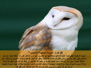 5)‫كيمة‬ ‫ال‬ ‫البومة‬ ‫طراز‬"‫التكامل‬":
‫البومة‬‫أن‬ ‫على‬ ‫الخالف‬ ‫ترى‬ ‫نها‬ ‫اآلخرين‬ ‫مع‬ ‫ولعالقاتها‬ ‫ألهدافها‬ ‫عالية‬ ‫قيمة‬ ‫تعطي‬ ‫كيمة‬ ‫ال‬‫ل‬ ‫عن‬ ‫ث‬ ‫تب‬ ‫مشكلة‬
‫هذا‬ ‫ق‬ ‫ي‬ ‫يث‬ ‫ب‬ ‫المتنازعة‬ ‫األطراف‬ ‫يرضي‬ ‫ل‬ ‫عن‬ ‫تنقب‬ ‫فهي‬ ‫وبالتالي‬‫على‬ ‫بقاء‬ ‫ا‬ ‫مع‬ ‫اآلخرين‬ ‫وأهداف‬ ‫أهدافها‬ ‫ل‬ ‫ال‬
‫الجيدة‬ ‫العالقة‬.‫شيئا‬ ‫الخالفات‬ ‫ترى‬ ‫وهي‬‫وذلت‬ ‫خاطرهما‬ ‫يكدر‬ ‫لما‬ ‫ل‬ ‫هنات‬ ‫أن‬ ‫الطرفين‬ ‫كال‬ ‫يتفهم‬ ‫أن‬ ‫بشرط‬ ‫طبيعيا‬
‫أسباب‬ ‫بإزالة‬‫لعالقات‬ ‫كبدايات‬ ‫والتعاون‬ ‫التفاهم‬ ‫الل‬ ‫و‬ ‫للمهاجمة‬ ‫فز‬ ‫الت‬ ‫روح‬ ‫بعاد‬ ‫و‬ ‫ناء‬ ‫الش‬‫طيبة‬.‫كيمة‬ ‫ال‬ ‫البومة‬
‫للخالف‬ ‫ل‬ ‫ال‬ ‫ذلت‬ ‫مثل‬ ‫لى‬ ‫تصل‬ ‫تى‬ ‫ترضى‬ ‫ولن‬ ‫بال‬ ‫لها‬ ‫يقر‬ ‫لن‬‫في‬ ‫تقع‬ ‫الذي‬.
 