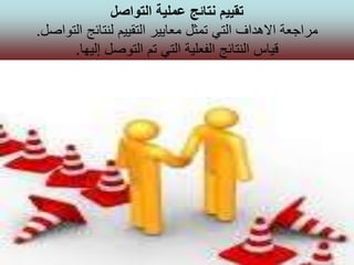 ‫التواصل‬ ‫عملية‬ ‫نتائج‬ ‫تقييم‬
‫التواصل‬ ‫لنتائج‬ ‫التقييم‬ ‫معايير‬ ‫تمثل‬ ‫التي‬ ‫االهداف‬ ‫مراجعة‬.
‫إليها‬ ‫التوصل‬ ‫تم‬ ‫التي‬ ‫الفعلية‬ ‫النتائج‬ ‫قياس‬.
 