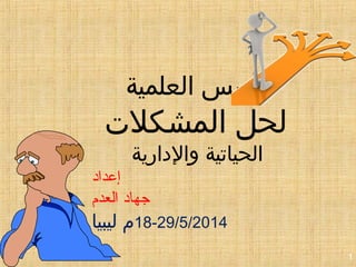 1
‫العلمية‬ ‫السسس‬
‫المشكلت‬ ‫لحل‬
‫والادارية‬ ‫الحياتية‬
‫إعداد‬
‫العدم‬ ‫جهاد‬
18-29/5/2014‫ليبيا‬ ‫م‬
 