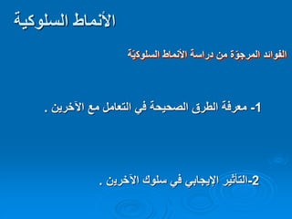 ‫السلوكية‬ ‫األنماط‬
‫السلوك‬ ‫األنماط‬ ‫دراسة‬ ‫من‬ ‫ة‬ّ‫المرجو‬ ‫الفوائد‬‫ة‬ّ‫ي‬
1-‫اآلخرين‬ ‫مع‬ ‫التعامل‬ ‫في‬ ‫الصحيحة‬ ‫الطرق‬ ‫معرفة‬.
2-‫اآلخري‬ ‫سلوك‬ ‫في‬ ‫اإليجابي‬ ‫التأثير‬‫ن‬.
 