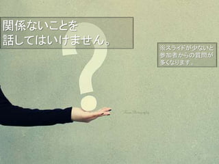 ※スライドが少ないと
参加者からの質問が
多くなります。
関係ないことを
話してはいけません。
 
