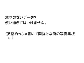 意味のないデータを
使い過ぎてはいけません。
（英語めっちゃ書いて間抜けな俺の写真黒板
に）
 