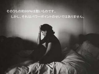 そのうちの約９９％は酷いものです。
しかし、それはパワーポイントのせいではありません。
 