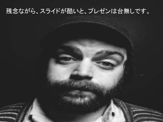 残念ながら、スライドが酷いと、プレゼンは台無しです。
 