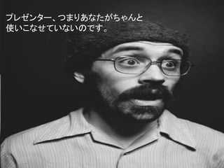 プレゼンター、つまりあなたがちゃんと
使いこなせていないのです。
 