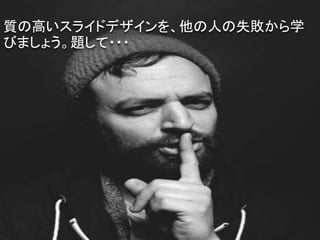 質の高いスライドデザインを、他の人の失敗から学
びましょう。題して・・・
 