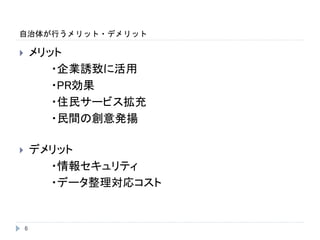 自治体が行うメリット・デメリット
6
 メリット
・企業誘致に活用
・PR効果
・住民サービス拡充
・民間の創意発揚
 デメリット
・情報セキュリティ
・データ整理対応コスト
 
