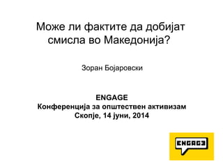 Може ли фактите да добијат
смисла во Македонија?
Зоран Бојаровски
ENGAGE
Конференција за општествен активизам
Скопје, 14 јуни, 2014
 