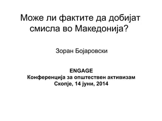 Може ли фактите да добијат
смисла во Македонија?
Зоран Бојаровски
ENGAGE
Конференција за општествен активизам
Скопје, 14 јуни, 2014
 