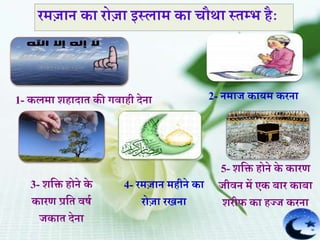रमज़ान क़ा रोज़ा इस्ल़ाम क़ा चौथ़ा स्ेम्भ हैाः
1- कलम़ा शह़ाद़ाे की गव़ाही देऩा 2- नम़ाज क़ायम करऩा
3- शर्ि होने के
क़ारर् प्रर्े वषि
जक़ाे देऩा
4- रमज़ान महीने क़ा
रोज़ा रिऩा
5- शर्ि होने के क़ारर्
जीवन में एक ब़ार क़ाब़ा
शरीफ क़ा हज्ज करऩा
 