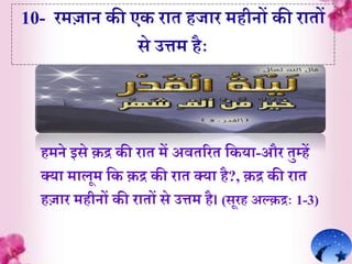 10- रमज़ान की एक ऱाे हज़ार महीनों की ऱाेों
से उत्तम हैाः
हमने इसे क़द्र की ऱाे में अवेररे र्कय़ा-और ेुम्हें
क्य़ा म़ालूम र्क क़द्र की ऱाे क्य़ा है?, क़द्र की ऱाे
हज़ार महीनों की ऱाेों से उत्तम है। (सूरह अल्क़द्राः 1-3)
 