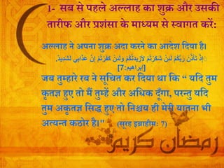 1- सब से पहले अल्ल़ाह क़ा शुक्र और उसकी
े़ारीफ और प्रशंस़ा के म़ाध्यम से स्व़ागे करें:
अल्ल़ाह ने अपऩा शुक्र अद़ा करने क़ा आदेश र्दय़ा है।
ْ‫ذ‬ِ‫إ‬َََ‫و‬ ْ‫م‬ُ‫ك‬َّ‫ن‬َ‫د‬‫ي‬ ِ‫ألز‬ ْ‫م‬ُ‫ت‬ْ‫َر‬‫ك‬َ‫ش‬ ْ‫ن‬ِ‫ئ‬َ‫ل‬ ْ‫م‬ُ‫ك‬ُّ‫ب‬َ‫ر‬ َ‫ن‬َّ‫ذ‬َ‫أ‬َ‫ت‬َّ‫ن‬ِ‫إ‬ ْ‫م‬ُ‫ت‬ْ‫ر‬َ‫ف‬َ‫ك‬ ْ‫ن‬ِ‫ئ‬َ‫ل‬‫ي‬ِ‫ب‬‫ا‬َ‫ذ‬َ‫ع‬‫ِيد‬‫د‬َ‫ش‬َ‫ل‬.
[‫إبراهيم‬:7]
जब ेुम्ह़ारे रब ने सूर्चे कर र्दय़ा थ़ा र्क “ यर्द ेुम
कृ ेज्ञ हुए ेो मं ेुम्हें और अर्िक दूूँग़ा, परन्ेु यर्द
ेुम अकृ ेज्ञ र्सद्ध हुए ेो र्निय ही मेरी य़ाेऩा भी
अत्यन्े कठोर है।" (सूरह इब्ऱाहीमाः 7)
 