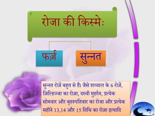 रोजा की हकसमेैः
फजम सुन्नत
सुन्नत रोज़ें बहुत से हैं। जसे शव्वाल के 6 रोज़ें,
हजहल्हज्जा का रोजा, दसवी मुहरमम, प्रत्येक
सोमवार और बृहसपहतवार का रोजा और प्रत्येक
महीने 13,14 और 15 हतहि का रोजा इत्याहद
 