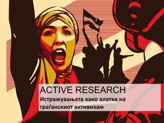 ACTIVE RESEARCH
Истражувањата како алатка на
граѓанскиот активизам
 