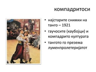 компадритоси
• најстарите снимки на
танго – 1921
• гаучосите (каубојци) и
компадрито културата
• тангото го презема
луменпролетеријатот
 