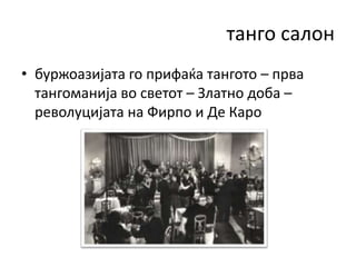 танго салон
• буржоазијата го прифаќа тангото – прва
тангоманија во светот – Златно доба –
револуцијата на Фирпо и Де Каро
 