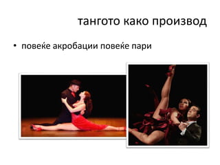 тангото како производ
• повеќе акробации повеќе пари
 