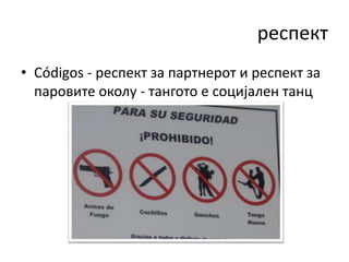 респект
• Códigos - респект за партнерот и респект за
паровите околу - тангото е социјален танц
 