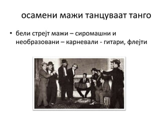 осамени мажи танцуваат танго
• бели стрејт мажи – сиромашни и
необразовани – карневали - гитари, флејти
 