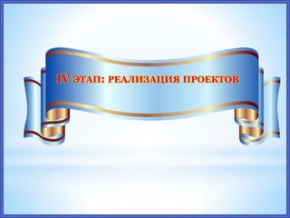 IV ЭТАП: РЕАЛИЗАЦИЯ ПРОЕКТОВ
 