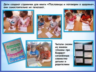 Дети создают странички для книги «Пословицы и поговорки о здоровье»,
они самостоятельно их печатают.
Читали сказки
из книжки
«Сказки про
Биффи»
сочинённые
совместно
детьми и
родителями
 