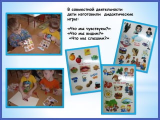 В совместной деятельности
дети изготовили дидактические
игры:
«Что мы чувствуем?»
«Что мы видим?»
«Что мы слышим?»
 