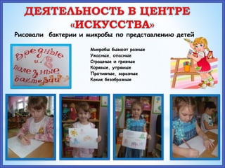 Рисовали бактерии и микробы по представлению детей
Микробы бывают разные
Ужасные, опасные
Страшные и грязные
Корявые, упрямые
Противные, заразные
Какие безобразные
ДЕЯТЕЛЬНОСТЬ В ЦЕНТРЕ
«ИСКУССТВА»
 