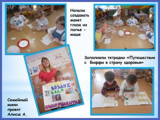 Начали
создавать
макет
глаза из
папье -
маше
Семейный
мини
проект
Алисы А.
Заполняли тетрадки «Путешествие
с Биффи в страну здоровья»
 