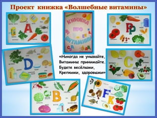 Проект книжка «Волшебные витамины»
«Никогда не унывайте,
Витамины принимайте.
Будете весёлыми,
Крепкими, здоровыми»
 
