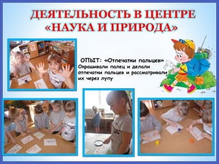 ДЕЯТЕЛЬНОСТЬ В ЦЕНТРЕ
«НАУКА И ПРИРОДА»
ОПЫТ: «Отпечатки пальцев»
Окрашивали палец и делали
отпечатки пальцев и рассматривали
их через лупу
 
