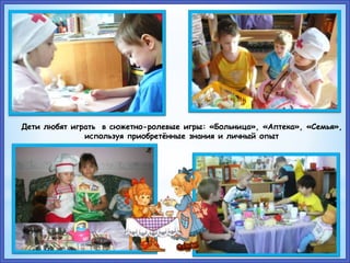 Дети любят играть в сюжетно-ролевые игры: «Больница», «Аптека», «Семья»,
используя приобретённые знания и личный опыт
 