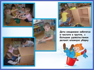 Дети ежедневно заботятся
о чистоте в группе, с
большим удовольствием
делают влажную уборку
 