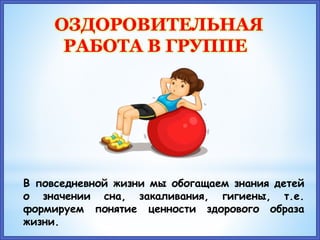 ОЗДОРОВИТЕЛЬНАЯ
РАБОТА В ГРУППЕ
В повседневной жизни мы обогащаем знания детей
о значении сна, закаливания, гигиены, т.е.
формируем понятие ценности здорового образа
жизни.
 