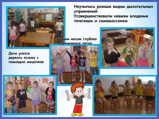 Научились разным видам дыхательных
упражнений
Усовершенствовали навыки владения
точечным и самомассажем
Дети учатся
держать осанку с
помощью мешочков
Дышим носом глубоко
Поднимаемся легко
 