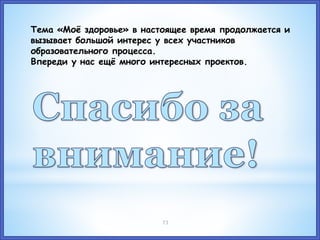 73
Тема «Моё здоровье» в настоящее время продолжается и
вызывает большой интерес у всех участников
образовательного процесса.
Впереди у нас ещё много интересных проектов.
 