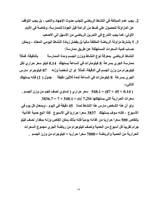 10
2.‫اٌزٛلف‬ ‫٠دت‬ ً‫ث‬ ، ‫ٚاٌزؼت‬ ‫ا٦خٙبد‬ ‫زذٚس‬ ‫ٌزدٕت‬ ٟ‫اٌش٠بػ‬ ‫إٌشبؽ‬ ٟ‫ف‬ ‫اٌّجبٌغخ‬ َ‫ػذ‬ ‫٠دت‬
َ‫ا٤٠ب‬ ٟ‫ف‬ ‫ٚخبطخ‬ ،‫ٌٍّّبسعخ‬ ‫اٌؼٛدح‬ ً‫لج‬ ‫اٌشازخ‬ ِٓ ‫لغؾ‬ ٍٝ‫ػ‬ ‫ٌٍسظٛي‬ ‫اٌّضاٌٚخ‬ ٓ‫ػ‬
‫ا٤طؼت‬ ٌٝ‫إ‬ ًٙ‫ا٤ع‬ ِٓ ٟ‫اٌش٠بػ‬ ٓ٠‫اٌزّش‬ ٟ‫ف‬ ‫اٌزذسج‬ ‫٠دت‬ ‫وّب‬ ،ٌٝٚ٤‫ا‬
3.ٓ‫ٚ٠ّى‬ ، ‫اٌّؼزبد‬ ِٟٛ١ٌ‫ا‬ ‫إٌشبؽ‬ ‫ص٠بدح‬ ً‫٠فؼ‬ ً‫ث‬ ً‫ب‬١ٌ‫ِب‬ ‫اٌّىٍفخ‬ ‫اٌش٠بػخ‬ ‫ِضاٌٚخ‬ ‫٠شزشؽ‬ ٨
‫ِّبسعخ‬ ‫ؽش٠ك‬ ٓ‫ػ‬ ‫اٌّغزٍٙىخ‬ ‫اٌغؼشاد‬ ‫وّ١خ‬ ‫زغبة‬
ٟ‫اٌش٠بػ‬ ‫إٌشبؽ‬‫اٌّّبسعخ‬ ‫ِٚذح‬ ُ‫اٌدغ‬ ْ‫ٚٚص‬ ‫إٌشبؽ‬ ‫ٔٛع‬ ‫ثّؼشفخ‬،‫ثبٌذل١مخ‬ً٩‫فّث‬
‫ثغشػخ‬ ٞ‫اٌدش‬ ‫ِّبسعخ‬8‫٠غزٍٙه‬ ‫اٌغبػخ‬ ٟ‫ف‬ ‫و١ٍِٛزشاد‬0.14ً‫ٌى‬ ٞ‫زشاس‬ ‫عؼش‬ ٍٛ١‫و‬
ٗٔ‫ٚص‬ ً‫ب‬‫شخظ‬ ْ‫أ‬ ٌٛ ً٩‫فّث‬ ،‫اٌذل١مخ‬ ٟ‫ف‬ ُ‫اٌدغ‬ ْ‫ٚص‬ ِٓ َ‫و١ٍٛخشا‬87‫ِبسط‬ َ‫و١ٍٛخشا‬
‫ثغشػخ‬ ٞ‫اٌدش‬8‫دل١مخ‬ ٓ١‫ث٩ث‬ ‫ٌّذح‬ ‫اٌغبػخ‬ ٟ‫ف‬ ‫و١ٍِٛزشاد‬‫خذٚي‬(2)‫٠غزٍٙه‬ ٗٔ‫فئ‬
ٌٟ‫اٌزب‬-:
(0.14×45×87)=548.1ٞ‫زشاس‬ ‫عؼش‬(ُ‫اٌدغ‬ ْ‫ٚص‬ ِٓ ُ‫ود‬ ‫ٔظف‬ ٞٚ‫رغب‬.
‫خ٩ي‬ ‫٠غزٍٙىٙب‬ ٟ‫اٌز‬ ‫اٌسشاس٠خ‬ ‫عؼشاد‬7َ‫أ٠ب‬=548.1×7=3836.7
‫ٌّذح‬ ‫إٌشبؽ‬ ‫٘زا‬ ‫ِبسط‬ ‫اٌشخض‬ ‫٘زا‬ ْ‫أ‬ ٌٛٚ45ٟ‫ف‬ َٛ٠ ً‫و‬ ‫ٚثّؼذي‬ ، َٛ١ٌ‫ا‬ ٟ‫ف‬ ‫دل١مخ‬
‫٠غزٍٙه‬ ‫عٛف‬ ٗٔ‫فئ‬ ، ‫ا٤عجٛع‬3837‫غزائ١خ‬ ‫زّ١خ‬ ‫ارجغ‬ ‫فئرا‬ ‫ا٤عجٛع‬ ٟ‫ف‬ ‫زشاس٠ب‬ ‫عؼشا‬
‫ثئٔمبص‬500ٍٛ١‫و‬ ‫ٔظف‬ ‫ثّمذاس‬ ٗٔ‫ٚص‬ ‫إٔمبص‬ ٓ‫٠ّى‬ ‫ثزٌه‬ ٗٔ‫فئ‬ ً‫ب‬١ِٛ٠ ٗ‫غزائ‬ ِٓ ‫زشاس٠ب‬ ‫عؼشا‬
‫اٌغؼشاد‬ ‫ِدّٛع‬ ٞ‫اٌدش‬ ‫س٠بػخ‬ ِٓ َ‫و١ٍٛخشا‬ ‫ٚٔظف‬ ‫اٌسّ١خ‬ ِٓ ‫أعجٛع‬ ً‫و‬ ً‫ب‬‫رمش٠ج‬ َ‫خشا‬
‫ٚاٌش٠بػخ‬ ‫اٌسّ١خ‬ ِٓ ‫اٌسشاس٠خ‬=7000‫زشاس٠ب‬ ‫عؼشا‬=ُ‫اٌدغ‬ ْ‫ٚص‬ ِٓ َ‫و١ٍٛخشا‬.
 