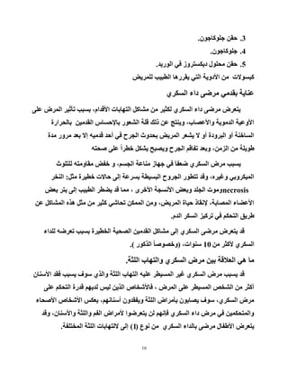 16
3.ْٛ‫خٍٛوبخ‬ ٓ‫زم‬.
4.ْٛ‫خٍٛوبخ‬.
5.‫اٌٛس٠ذ‬ ٟ‫ف‬ ‫د٠ىغزشٚص‬ ‫ِسٍٛي‬ ٓ‫زم‬.
‫ٌٍّش٠غ‬ ‫اٌطج١ت‬ ‫٠مشس٘ب‬ ٟ‫اٌز‬ ‫ا٤دٚ٠خ‬ ِٓ ‫وجغٛ٨د‬
ٞ‫اٌغىش‬ ‫داء‬ ٝ‫ِشػ‬ ِٟ‫ثمذ‬ ‫ػٕب٠خ‬
ٍٝ‫ػ‬ ‫اٌّشع‬ ‫رأث١ش‬ ‫ثغجت‬ ،َ‫ا٤لذا‬ ‫اٌزٙبثبد‬ ً‫ِشبو‬ ِٓ ‫ٌىث١ش‬ ٞ‫اٌغىش‬ ‫داء‬ ٝ‫ِشػ‬ ‫٠زؼشع‬
‫ثبٌسشاسح‬ ٓ١ِ‫اٌمذ‬ ‫ثب٦زغبط‬ ‫اٌشؼٛس‬ ‫لٍخ‬ ‫رٌه‬ ٓ‫ػ‬ ‫ٚ٠ٕزح‬ ،‫ٚا٤ػظبة‬ ‫اٌذِٛ٠خ‬ ‫ا٤ٚػ١خ‬
‫ِذح‬ ‫ِشٚس‬ ‫ثؼذ‬ ٨‫إ‬ ٗ١ِ‫لذ‬ ‫أزذ‬ ٟ‫ف‬ ‫اٌدشذ‬ ‫ثسذٚس‬ ‫اٌّش٠غ‬ ‫٠شؼش‬ ٨ ٚ‫أ‬ ‫اٌجشٚدح‬ ٚ‫أ‬ ‫اٌغبخٕخ‬
ٗ‫طسز‬ ٍٝ‫ػ‬ ً‫ا‬‫خطش‬ ً‫٠شى‬ ‫ٚ٠ظجر‬ ‫اٌدشذ‬ ُ‫رفبل‬ ‫ٚثؼذ‬ ،ِٓ‫اٌض‬ ِٓ ‫ؽٛ٠ٍخ‬
‫ٌٍزٍٛس‬ ٗ‫ِمبِٚز‬ ‫خفغ‬ ٚ ،ُ‫اٌدغ‬ ‫ِٕبػخ‬ ‫خٙبص‬ ٟ‫ف‬ َ‫ب‬‫ػؼف‬ ٞ‫اٌغىش‬ ‫ِشع‬ ‫٠غجت‬
ً‫ِث‬ ‫خط١شح‬ ‫زب٨د‬ ٌٝ‫إ‬ ‫ثغشػخ‬ ‫اٌجغ١طخ‬ ‫اٌدشٚذ‬ ‫رزطٛس‬ ‫ٚلذ‬ ،ٖ‫ٚغ١ش‬ ٟ‫اٌّ١ىشٚث‬:‫إٌخش‬
necrosis‫ثؼغ‬ ‫ثزش‬ ٌٝ‫إ‬ ‫اٌطج١ت‬ ‫٠ؼطش‬ ‫لذ‬ ‫ِّب‬ ، ٜ‫ا٤خش‬ ‫ا٤ٔغدخ‬ ‫ٚثؼغ‬ ‫اٌدٍذ‬ ‫ِٚٛد‬
ٓ‫ػ‬ ً‫اٌّشبو‬ ٖ‫٘ز‬ ً‫ِث‬ ِٓ ‫وث١ش‬ ٟ‫رسبش‬ ٓ‫اٌّّى‬ ِٓٚ ،‫اٌّش٠غ‬ ‫ز١بح‬ ‫٦ٔمبر‬ ،‫اٌّظبثخ‬ ‫ا٤ػؼبء‬
َ‫اٌذ‬ ‫اٌغىش‬ ‫رشو١ض‬ ٟ‫ف‬ ُ‫اٌزسى‬ ‫ؽش٠ك‬.
‫ٌٍذاء‬ ٗ‫رؼشػ‬ ‫ثغجت‬ ‫اٌخط١شح‬ ‫اٌظس١خ‬ ٓ١ِ‫اٌمذ‬ ً‫ِشبو‬ ٌٝ‫إ‬ ٞ‫اٌغىش‬ ٝ‫ِشػ‬ ‫٠زؼشع‬ ‫لذ‬
ِٓ ‫٤وثش‬ ٞ‫اٌغىش‬10،‫عٕٛاد‬(‫اٌزوٛس‬ ً‫ب‬‫ٚخظٛط‬).
‫اٌٍثخ‬ ‫ٚاٌزٙبة‬ ٞ‫اٌغىش‬ ‫ِشع‬ ٓ١‫ث‬ ‫اٌؼ٩لخ‬ ٟ٘ ‫ِب‬.
ْ‫ا٤عٕب‬ ‫فمذ‬ ‫٠غجت‬ ‫عٛف‬ ٞ‫ٚاٌز‬ ‫اٌٍثخ‬ ‫اٌزٙبة‬ ٗ١ٍ‫ػ‬ ‫اٌّغ١طش‬ ‫غ١ش‬ ٞ‫اٌغىش‬ ‫ِشع‬ ‫٠غجت‬ ‫لذ‬
ٍٝ‫ػ‬ ُ‫اٌزسى‬ ‫لذسح‬ ُٙ٠‫ٌذ‬ ‫ٌ١ظ‬ ٓ٠‫اٌز‬ ‫فب٤شخبص‬ ، ‫اٌّشع‬ ٍٝ‫ػ‬ ‫اٌّغ١طش‬ ‫اٌشخض‬ ِٓ ‫أوثش‬
‫ا٤طسبء‬ ‫ا٤شخبص‬ ‫ثؼىظ‬ ،ُٙٔ‫أعٕب‬ ْٚ‫ٚ٠فمذ‬ ‫اٌٍثخ‬ ‫ثأِشاع‬ ْٛ‫٠ظبث‬ ‫عٛف‬ ،ٞ‫اٌغىش‬ ‫ِشع‬
‫ٚلذ‬ ،ْ‫ٚا٤عٕب‬ ‫ٚاٌٍثخ‬ ُ‫اٌف‬ ‫٤ِشاع‬ ‫٠زؼشػٛا‬ ٌٓ ُٙٔ‫فئ‬ ٞ‫اٌغىش‬ ‫داء‬ ‫ِشع‬ ٟ‫ف‬ ٓ١ّ‫ٚاٌّزسى‬
‫ٔٛع‬ ِٓ ٞ‫اٌغىش‬ ‫ثبٌذاء‬ ٝ‫ِشػ‬ ‫ا٤ؽفبي‬ ‫٠زؼشع‬(1)‫اٌّخزٍفخ‬ ‫اٌٍثخ‬ ‫٨ٌزٙبثبد‬ ٌٝ‫إ‬.
 
