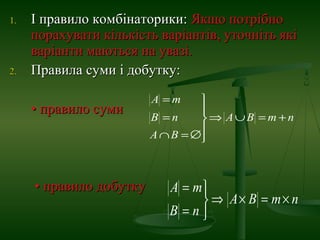 1.1. І правило комбінаторики:І правило комбінаторики: Якщо потрібноЯкщо потрібно
порахувати кількість варіантів, уточніть якіпорахувати кількість варіантів, уточніть які
варіанти маються на увазі.варіанти маються на увазі.
2.2. Правила суми і добутку:Правила суми і добутку:
•• правило сумиправило суми
•• правило добуткуправило добутку
nmBA
BA
nB
mA
+=∪⇒





∅=∩
=
=
nmBA
nB
mA
×=×⇒



=
=
 