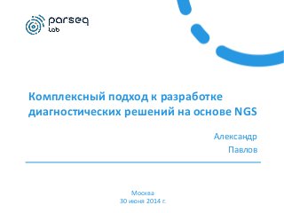 Комплексный подход к разработке
диагностических решений на основе NGS
Александр
Павлов
Москва
30 июня 2014 г.
 