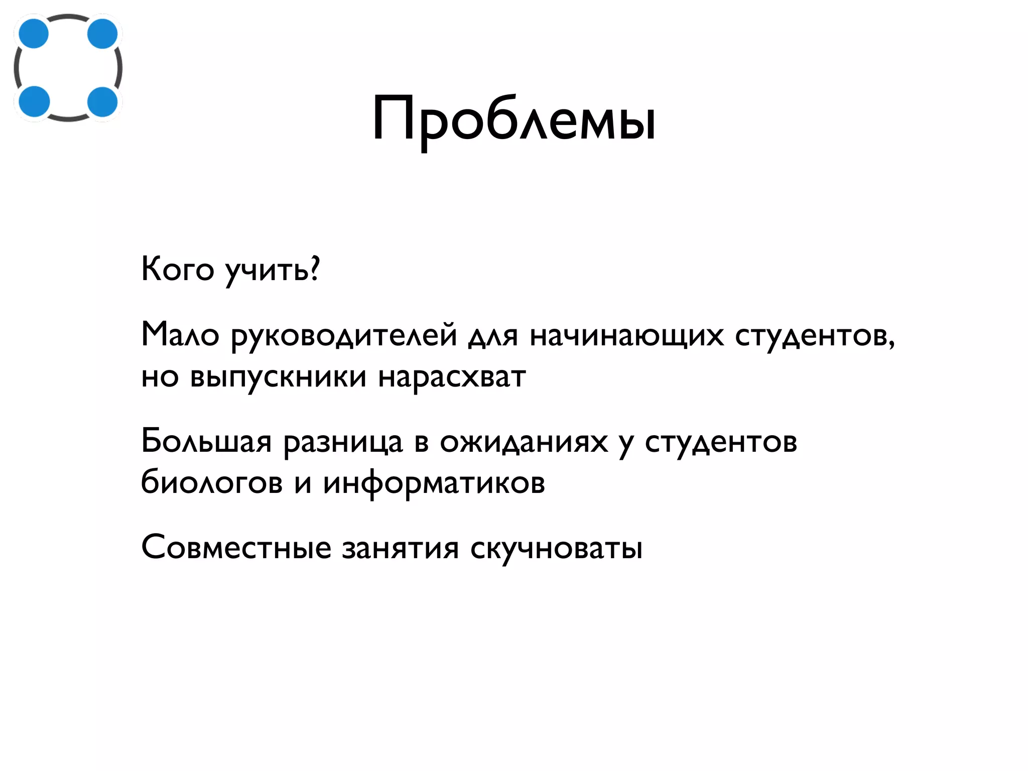 Проблемы
Кого учить?
Мало руководителей для начинающих студентов,
но выпускники нарасхват
Большая разница в ожиданиях у студентов
биологов и информатиков
Совместные занятия скучноваты
 