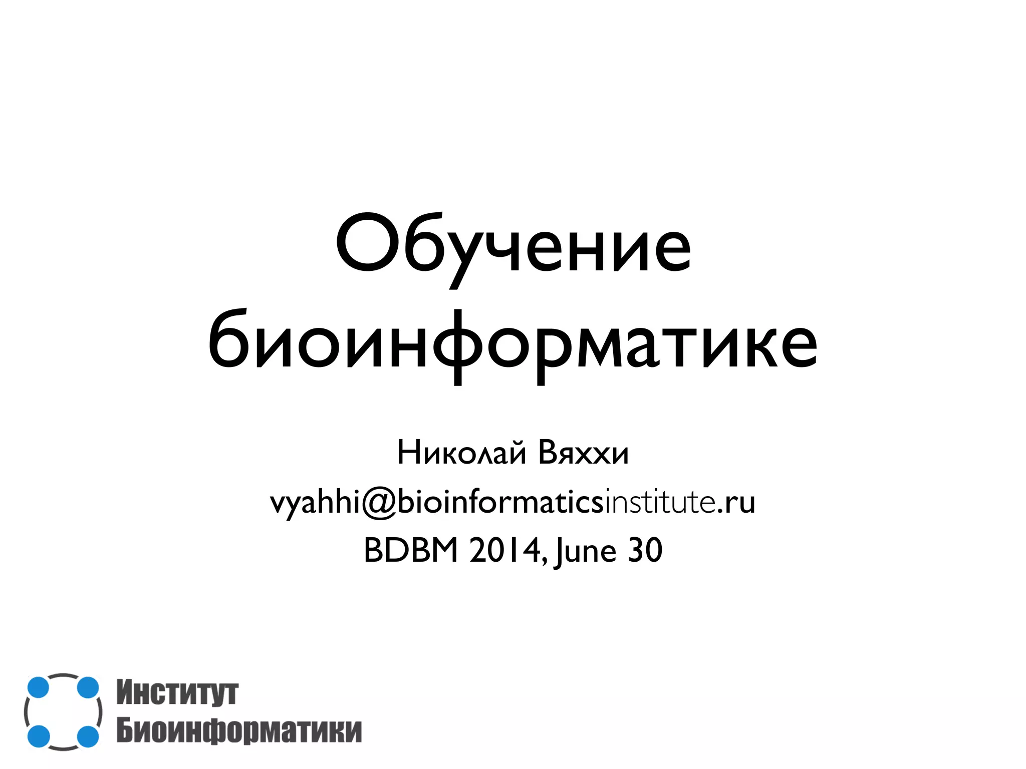 Обучение
биоинформатике
Николай Вяххи
vyahhi@bioinformaticsinstitute.ru
BDBM 2014, June 30
 