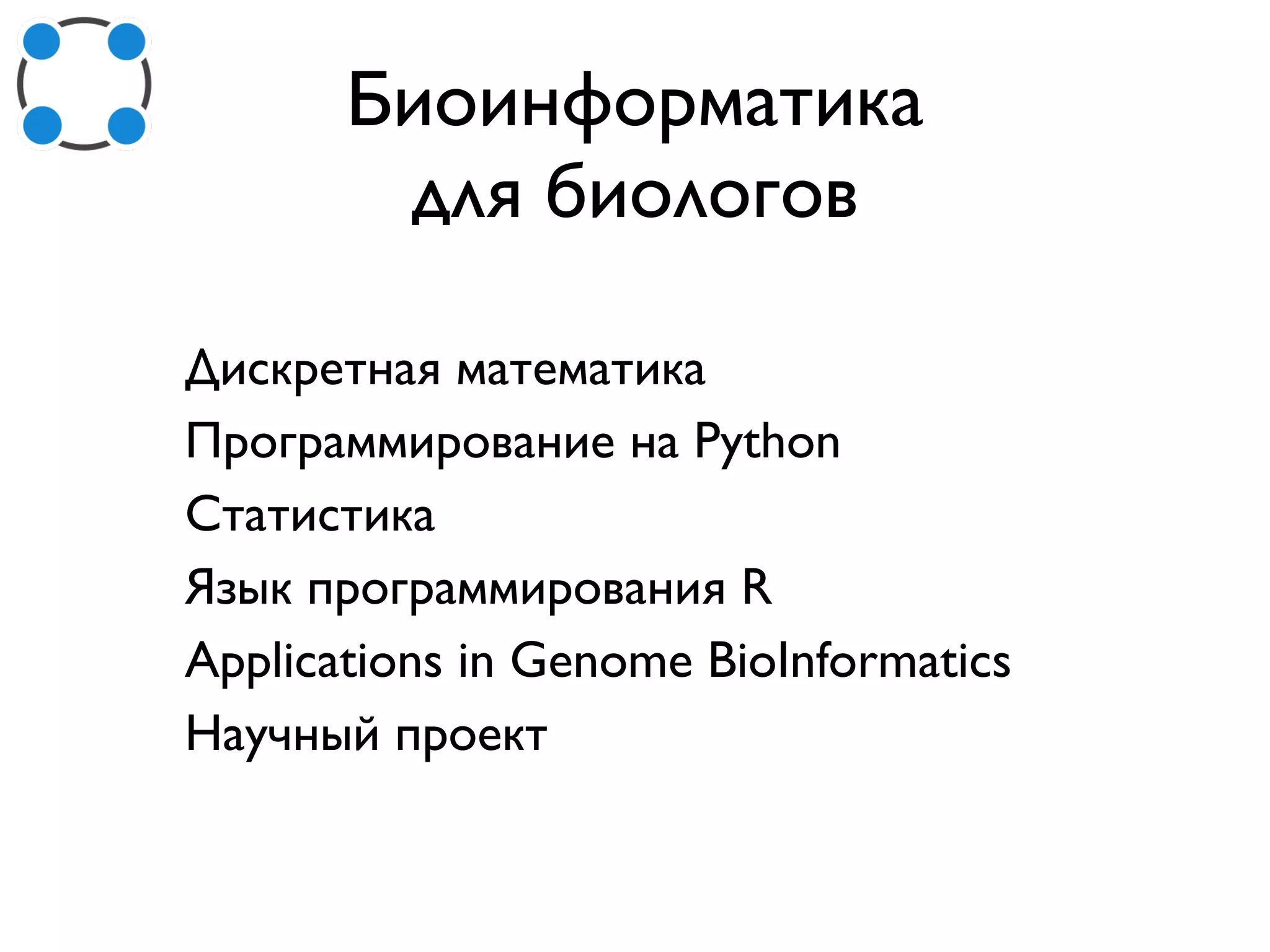 Биоинформатика
для биологов
Дискретная математика
Программирование на Python
Статистика
Язык программирования R
Applications in Genome BioInformatics
Научный проект
 