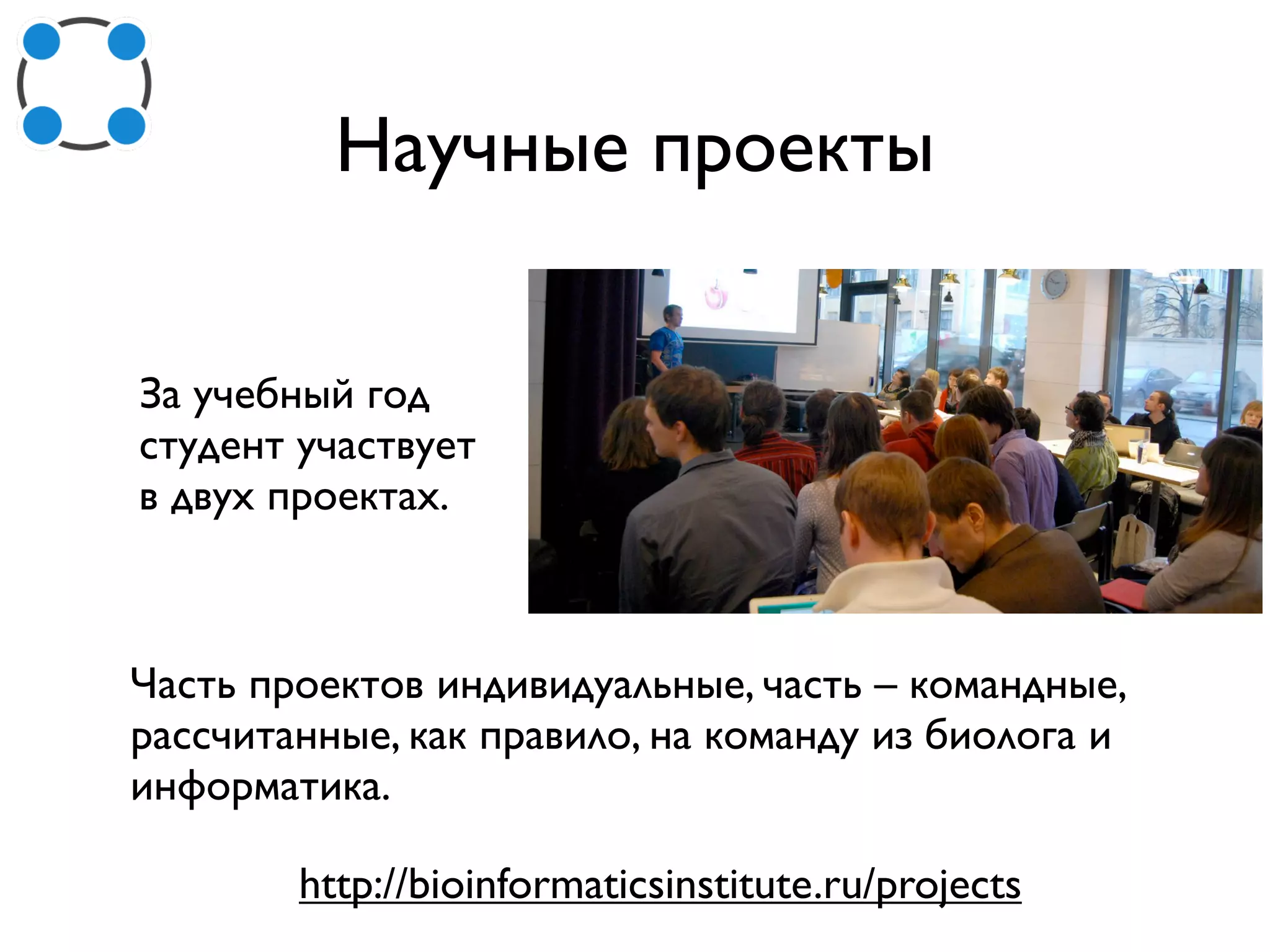 Научные проекты
За учебный год
студент участвует
в двух проектах.
http://bioinformaticsinstitute.ru/projects
Часть проектов индивидуальные, часть – командные,
рассчитанные, как правило, на команду из биолога и
информатика.
 