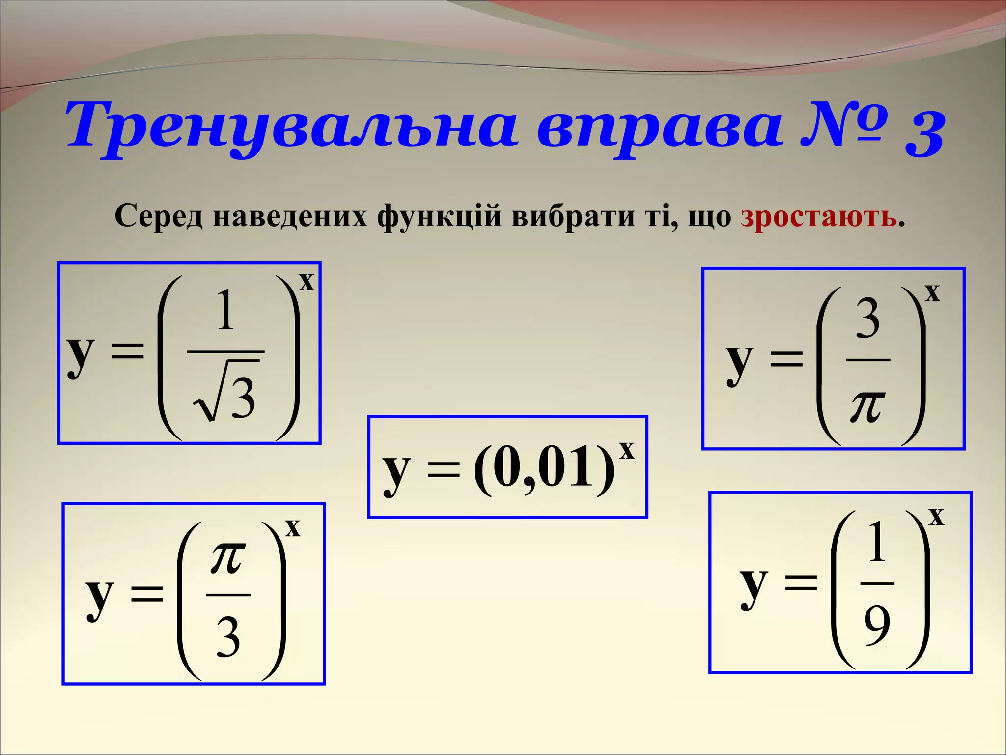 Тренувальна вправа № 3
Серед наведених функцій вибрати ті, що зростають.
x
(0,01)y =
x
y 





=
3
1 x
y 





=
π
3
x
y 





=
9
1x
y 





=
3
π
 