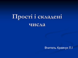 Прості і складені
числа
Вчитель Кравчук Л.І.
Вчитель Кравчук Л.І.
 