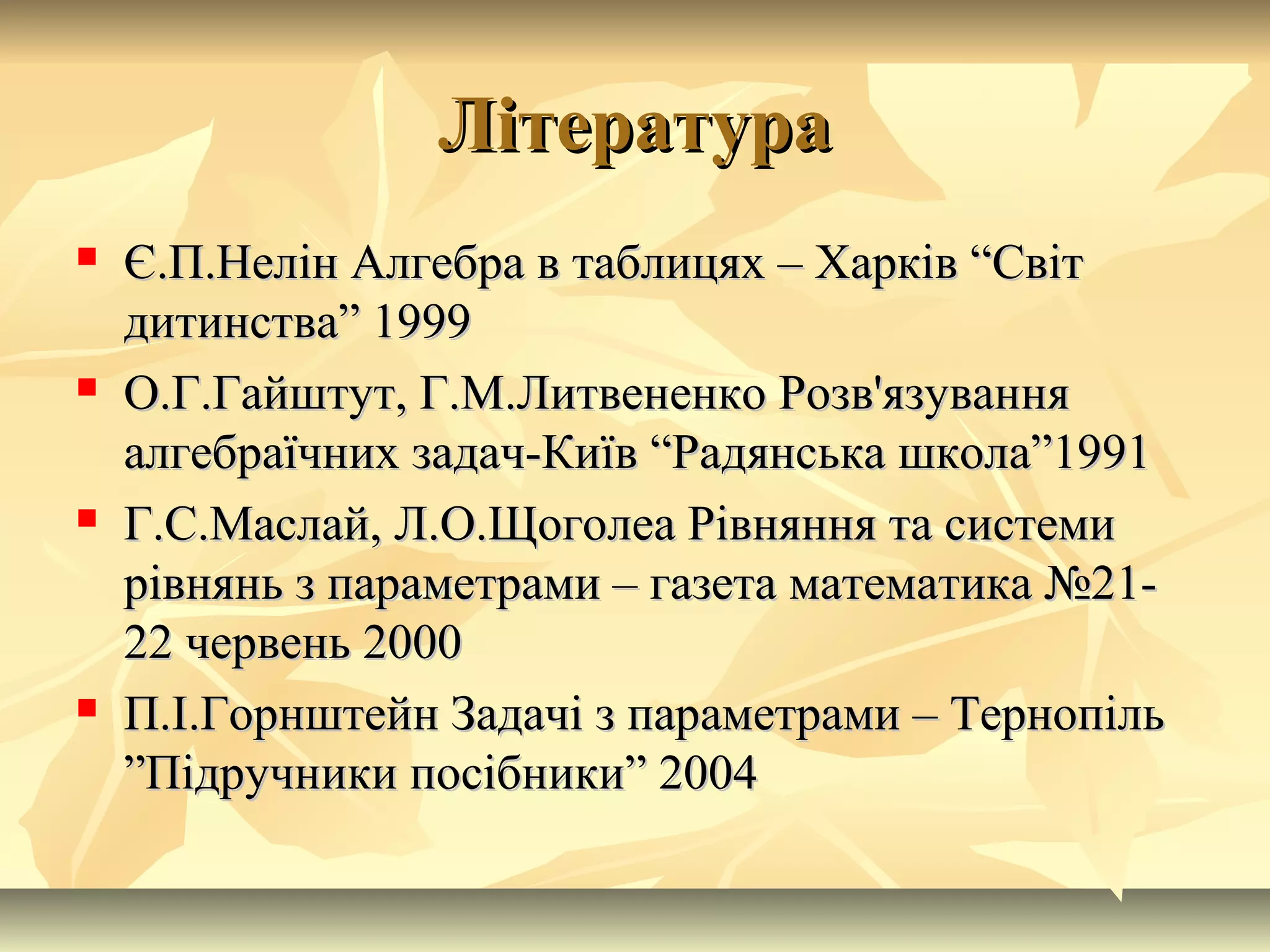 ЛітератураЛітература
 Є.П.Нелін Алгебра в таблицях – Харків “СвітЄ.П.Нелін Алгебра в таблицях – Харків “Світ
дитинства” 1999дитинства” 1999
 О.Г.Гайштут, Г.М.Литвененко Розв'язуванняО.Г.Гайштут, Г.М.Литвененко Розв'язування
алгебраїчних задач-Київ “Радянська школа”1991алгебраїчних задач-Київ “Радянська школа”1991
 Г.С.Маслай, Л.О.Щоголеа Рівняння та системиГ.С.Маслай, Л.О.Щоголеа Рівняння та системи
рівнянь з параметрами – газета математика №21-рівнянь з параметрами – газета математика №21-
22 червень 200022 червень 2000
 П.І.Горнштейн Задачі з параметрами – ТернопільП.І.Горнштейн Задачі з параметрами – Тернопіль
”Підручники посібники” 2004”Підручники посібники” 2004
 